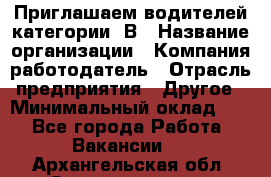 Приглашаем водителей категории «В › Название организации ­ Компания-работодатель › Отрасль предприятия ­ Другое › Минимальный оклад ­ 1 - Все города Работа » Вакансии   . Архангельская обл.,Северодвинск г.